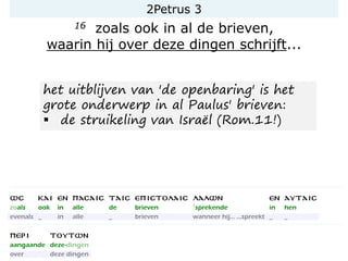 2Petrus 3
16 zoals ook in al de brieven,
waarin hij over deze dingen schrijft...
het uitblijven van 'de openbaring' is het
grote onderwerp in al Paulus' brieven:
▪ de struikeling van Israël (Rom.11!)
 