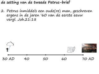 de setting van de tweede Petrus-brief
2. Petrus inmiddels een oude(re) man, geschreven
ergens in de jaren '60 van de eerste eeuw
vergl. Joh.21:18
30 AD 70 AD40 50 60
 