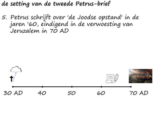 de setting van de tweede Petrus-brief
5. Petrus schrijft over 'de Joodse opstand' in de
jaren '60, eindigend in de verwoesting van
Jeruzalem in 70 AD
30 AD 70 AD40 50 60
 