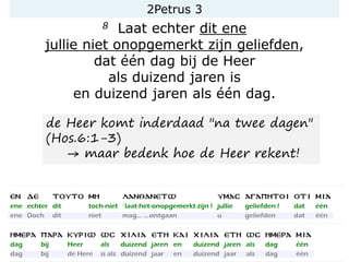 2Petrus 3
8 Laat echter dit ene
jullie niet onopgemerkt zijn geliefden,
dat één dag bij de Heer
als duizend jaren is
en duizend jaren als één dag.
de Heer komt inderdaad "na twee dagen"
(Hos.6:1-3)
→ maar bedenk hoe de Heer rekent!
 