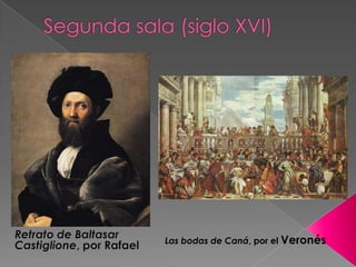 Segunda sala (siglo XVI)Retrato de Baltasar Castiglione, por RafaelLas bodas de Caná, por el Veronés