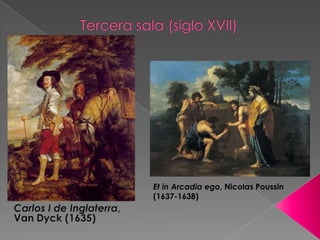 Tercera sala (siglo XVII)Et in Arcadia ego, Nicolas Poussin (1637-1638)Carlos I de Inglaterra, Van Dyck (1635)