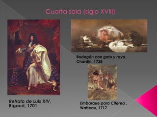 Cuarta sala (siglo XVIII)Bodegón con gato y raya, Chardin, 1728Retrato de Luis XIV, Rigaud, 1701Embarque para Citerea , Watteau, 1717