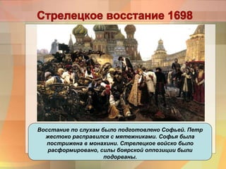 Восстание по слухам было подготовлено Софьей. Петр
жестоко расправился с мятежниками. Софья была
пострижена в монахини. Стрелецкое войско было
расформировано, силы боярской оппозиции были
подорваны.
 