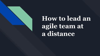 How to lead an
agile team at
a distance
 