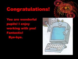 Congratulations!
You are wonderful
pupils! I enjoу
working with you!
Fantastic!
Bye-bye.
 