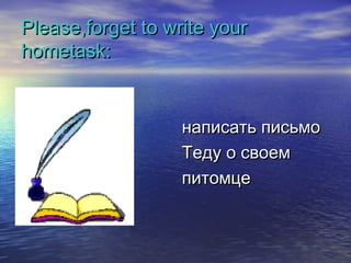 Please,forget to write yourPlease,forget to write your
hometask:hometask:
написать письмонаписать письмо
Теду о своемТеду о своем
питомцепитомце
 