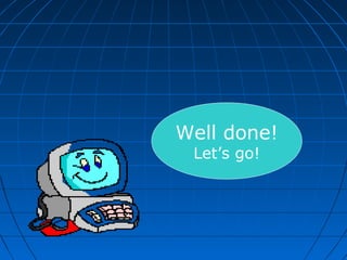 Well done!
Let’s go!
 