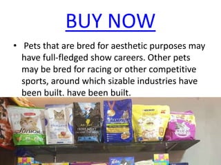 BUY NOW
• Pets that are bred for aesthetic purposes may
have full-fledged show careers. Other pets
may be bred for racing or other competitive
sports, around which sizable industries have
been built. have been built.
 