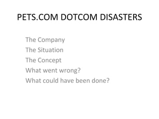 PETS.COM DOTCOM DISASTERS The Company The Situation The Concept What went wrong? What could have been done? 