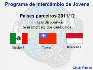 Programa de Intercâmbio de Jovens

       Países parceiros 2011/12
             5 vagas disponíveis
         Sem interesse dos candidatos



  México 3          Taiwan 1      Indonésia 1




                                        Clóvis Ribeiro
 