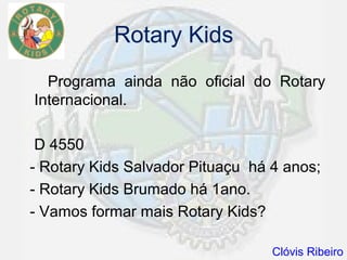 Rotary Kids
  Programa ainda não oficial do Rotary
Internacional.

 D 4550
- Rotary Kids Salvador Pituaçu há 4 anos;
- Rotary Kids Brumado há 1ano.
- Vamos formar mais Rotary Kids?

                                  Clóvis Ribeiro
 