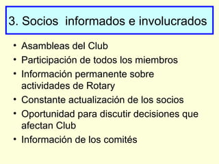 3. Socios informados e involucrados
• Asambleas del Club
• Participación de todos los miembros
• Información permanente sobre
actividades de Rotary
• Constante actualización de los socios
• Oportunidad para discutir decisiones que
afectan Club
• Información de los comités
 
