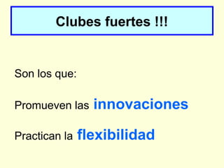 Clubes fuertes !!!
Son los que:
Promueven las innovaciones
Practican la flexibilidad
 