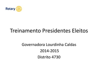 Treinamento Presidentes Eleitos
Governadora Lourdinha Caldas
2014-2015
Distrito 4730
 