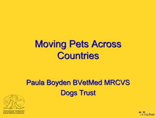Moving Pets Across
Countries
Paula Boyden BVetMed MRCVS
Dogs Trust

 