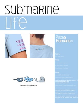 Colores
Azul cielo / Unisex
Tallas
S: 46cm ancho x 68cm alto
M: 50cm ancho x 70cm alto
L: 52cm ancho x 71cm alto
Precio
normal $250 MXN $21.00 USA
por introducción $225 MXN $18.00 USA
¡Además descuento adicional del 10% si
compras en nuestra web!
www.petsandhumans.com
oferta limitada al 30 de septiembre de 2013
Impresión con tinta 100% libre de plomo
100% algodón ring-spun fino prelavado
Los diseños de ésta colección no son reim-
primibles. Una vez agotados no se volveran a
vender.
submarine
life
 