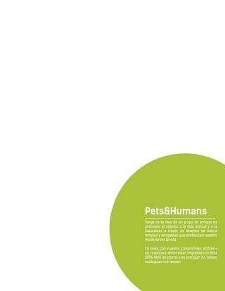 Pets&Humans
Surge de la idea de un grupo de amigos de
promover el respeto a la vida animal y a la
naturaleza a través de diseños de trazos
simples y amigables que simbolicen nuestro
modo de ver la vida.
En línea con nuestro compromiso ambien-
tal, nuestras t-shirts están impresas con tinta
100% libre de plomo y se entregan en bolsas
ecológicas non woven.
 