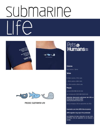 submarine
life
Colores
Azul marino / Dama
Tallas
M: 38cm ancho x 57cm alto
L: 40cm ancho x 68cm alto
XL: 43cm ancho x 69cm alto
Precio
normal $250 MXN $21.00 USA
por introducción $225 MXN $18.00 USA
¡Además descuento adicional del 10% si
compras en nuestra web!
www.petsandhumans.com
oferta limitada al 30 de septiembre de 2013
Impresión con tinta 100% libre de plomo
100% algodón ring-spun fino prelavado
Los diseños de ésta colección no son reim-
primibles. Una vez agotados no se volveran a
vender.
 