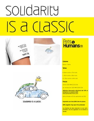 solidarity
is a classic
Colores
Blanco / Dama
Tallas
M: 38cm ancho x 57cm alto
L: 40cm ancho x 68cm alto
XL: 43cm ancho x 69cm alto
Precio
normal $250 MXN $21.00 USA
por introducción $225 MXN $18.00 USA
¡Además descuento adicional del 10% si
compras en nuestra web!
www.petsandhumans.com
oferta limitada al 30 de septiembre de 2013
Impresión con tinta 100% libre de plomo
100% algodón ring-spun fino prelavado
Los diseños de ésta colección no son reim-
primibles. Una vez agotados no se volveran a
vender.
 
