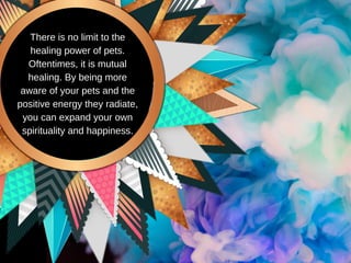 There is no limit to the
healing power of pets.
Oftentimes, it is mutual
healing. By being more
aware of your pets and the
positive energy they radiate,
you can expand your own
spirituality and happiness.
 