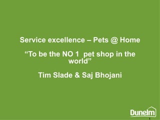 Service excellence – Pets @ Home
“To be the NO 1 pet shop in the
world”

Tim Slade & Saj Bhojani

1

 