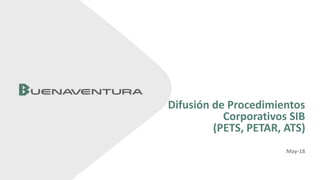 May-18
Difusión de Procedimientos
Corporativos SIB
(PETS, PETAR, ATS)
 