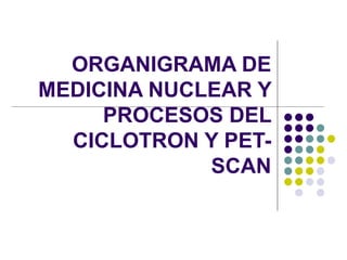 ORGANIGRAMA DE MEDICINA NUCLEAR Y PROCESOS DEL CICLOTRON Y PET-SCAN 