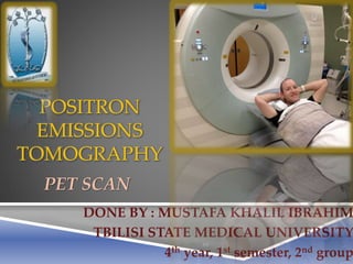 POSITRON
EMISSIONS
TOMOGRAPHY
PET SCAN
DONE BY : MUSTAFA KHALIL IBRAHIM
TBILISI STATE MEDICAL UNIVERSITY
4th year, 1st semester, 2nd group
 