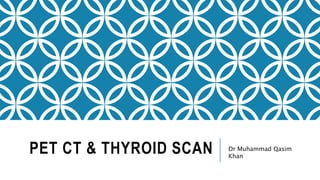 PET CT & THYROID SCAN Dr Muhammad Qasim
Khan
 