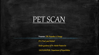 PET SCAN
Presenter: DR.Priyanka.A.Dorage
(P.G.Final yearScholar)
UnderguidanceofDr.AshishThatereSir
GACH,NAGPUR,DepartmentofKayachikitsa
 