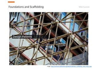 MSA-SummitFoundations and Scaffolding
Design Patterns
Image:	https://commons.wikimedia.org/wiki/File:Bamboo_scaffolding,_Hong_Kong_2.jpg
 