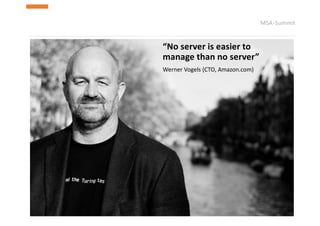 MSA-Summit
“No	server	is	easier	to	
manage	than	no	server”
Werner	Vogels (CTO,	Amazon.com)
 
