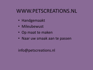 WWW.PETSCREATIONS.NL
• Handgemaakt
• Mileubewust
• Op maat te maken
• Naar uw smaak aan te passen
info@petscreations.nl
 