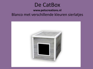 De CatBox
www.petscreations.nl
Blanco met verschillende kleuren sierlatjes
 
