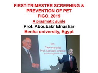 FIRST-TRIMESTER SCREENING &
PREVENTION OF PET
FIGO, 2019
A pragmatic guide
Prof. Aboubakr Elnashar
Benha university, Egypt
ABOUBAKR MOHAMED ELNASHAR
 
