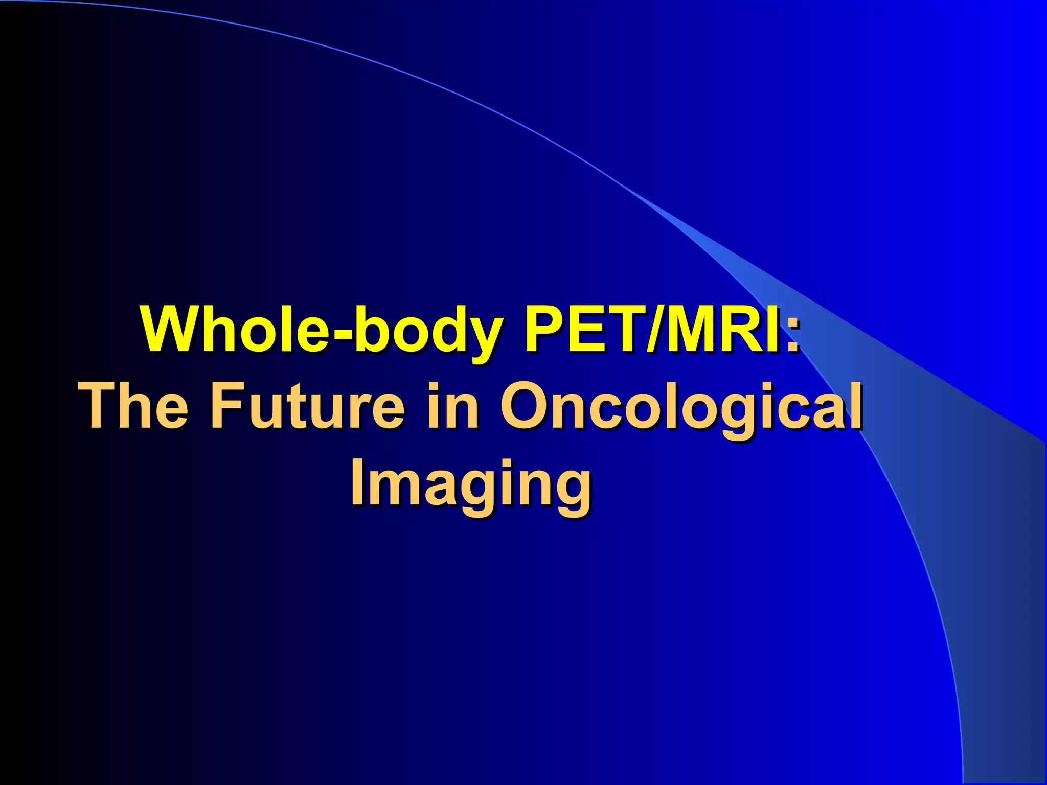 Whole-body PET/MRIWhole-body PET/MRI::
The Future in OncologicalThe Future in Oncological
ImagingImaging
 