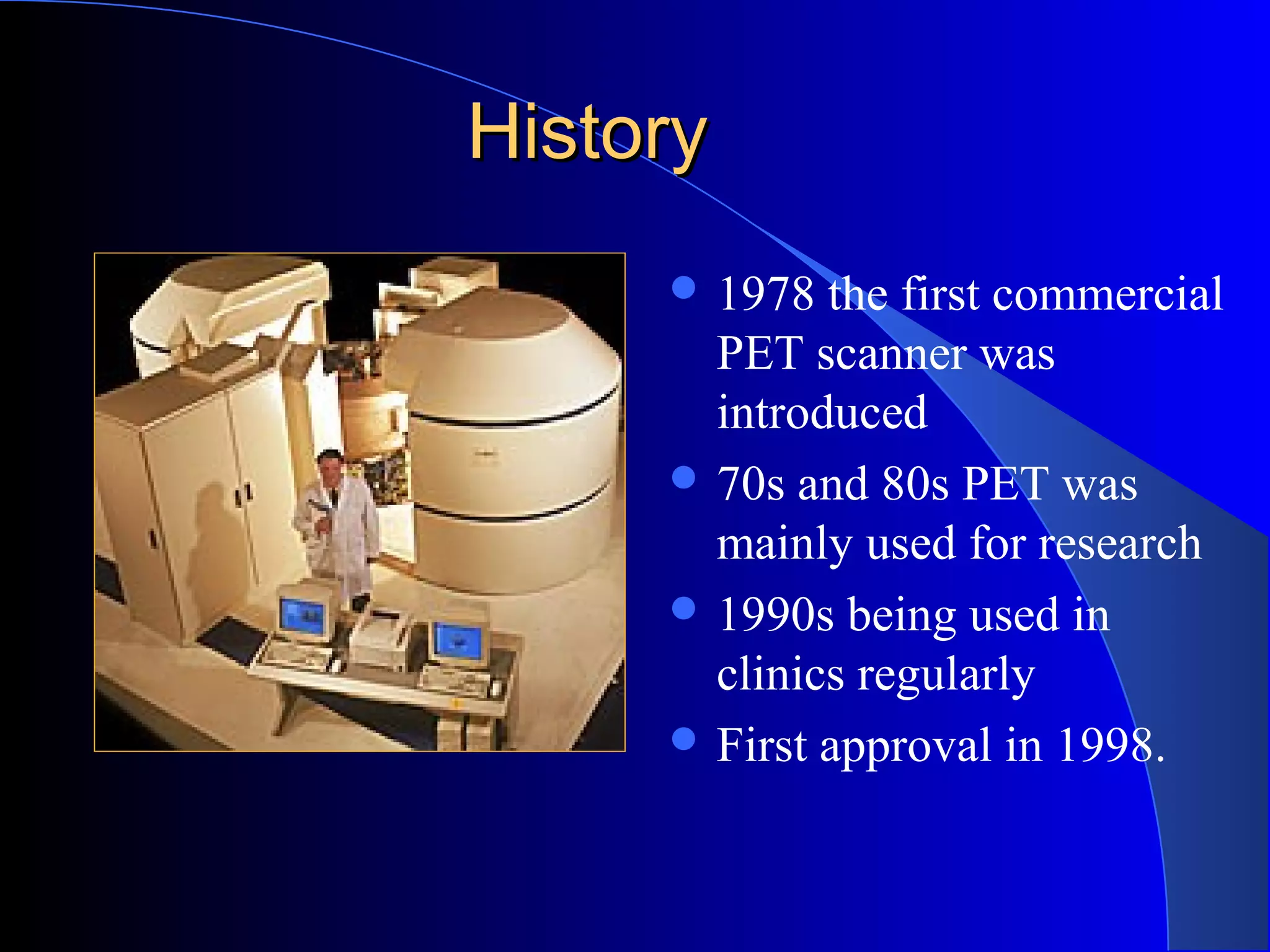 HistoryHistory
 1978 the first commercial
PET scanner was
introduced
 70s and 80s PET was
mainly used for research
 1990s being used in
clinics regularly
 First approval in 1998.
 