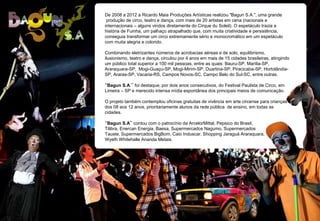 De 2008 a 2012 a Ricardo Maia Produções Artísticas realizou "Bagun S.A.", uma grande
produção de circo, teatro e dança, com mais de 20 artistas em cena (nacionais e
internacionais – alguns vindos diretamente do Cirque du Soleil). O espetáculo trazia a
história de Fuinha, um palhaço atrapalhado que, com muita criatividade e persistência,
conseguia transformar um circo extremamente sério e monocromático em um espetáculo
com muita alegria e colorido.
Combinando eletrizantes números de acrobacias aéreas e de solo, equilibrismo,
ilusionismo, teatro e dança, circulou por 4 anos em mais de 15 cidades brasileiras, atingindo
um público total superior a 100 mil pessoas, entre as quais: Bauru-SP, Marília-SP,
Araraquara-SP, Mogi-Guaçu-SP, Mogi-Mirim-SP, Duartina-SP, Piracicaba-SP, Hortolândia-
SP, Araras-SP, Vacaria-RS, Campos Novos-SC, Campo Belo do Sul-SC, entre outras.
“Bagun S.A.” foi destaque, por dois anos consecutivos, do Festival Paulista de Circo, em
Limeira – SP e merecido intensa mídia espontânea dos principais meios de comunicação.
O projeto também contemplou oficinas gratuitas de vivência em arte circense para crianças
dos 08 aos 12 anos, prioritariamente alunos da rede pública de ensino, em todas as
cidades.
“Bagun S.A” contou com o patrocínio da ArcelorMittal, Pepsico do Brasil,
Tilibra, Enercan Energia, Baesa, Supermercados Nagumo, Supermercados
Tauste, Supermercados BigBom, Caio Induscar, Shopping Jaraguá Araraquara,
Wyeth Whitehalle Ananda Metais.
 