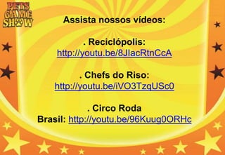 Assista nossos vídeos:
. Reciclópolis:
http://youtu.be/8JIacRtnCcA
. Chefs do Riso:
http://youtu.be/iVO3TzqUSc0
. Circo Roda
Brasil: http://youtu.be/96Kuug0ORHc
 
