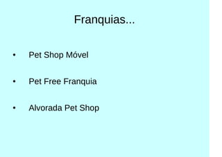 Franquias...
● Pet Shop Móvel
● Pet Free Franquia
● Alvorada Pet Shop
 