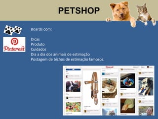 PETSHOP
Boards com:
Dicas
Produto
Cuidados
Dia a dia dos animais de estimação
Postagem de bichos de estimação famosos.
 