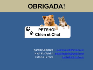 OBRIGADA!
Karem Camargo k.camargo78@gmail.com
Nathália Setrini nathaliasetrini@gmail.com
Patrícia Pereira qpaty@hotmail.com
PETSHOP
Chien et Chat
 