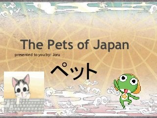 The Pets of Japan
presented to you by: Joru




                   ペット
 
