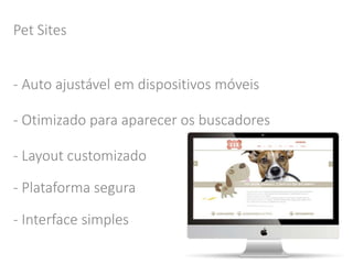 Pet Sites 
- Auto ajustável em dispositivos móveis 
- Otimizado para aparecer os buscadores 
- Layout customizado 
- Plataforma segura 
- Interface simples 
 