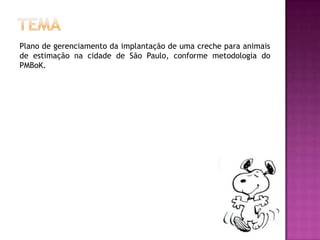 Plano de gerenciamento da implantação de uma creche para animais
de estimação na cidade de São Paulo, conforme metodologia do
PMBoK.
 
