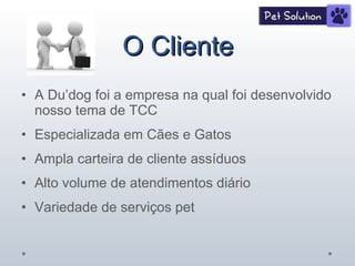 O Cliente A Du’dog foi a empresa na qual foi desenvolvido nosso tema de TCC Especializada em Cães e Gatos Ampla carteira de cliente assíduos Alto volume de atendimentos diário Variedade de serviços pet