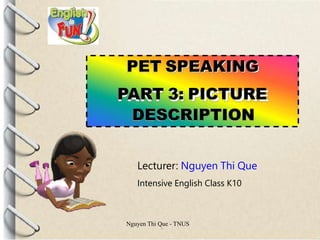 PET SPEAKING
PART 3: PICTURE
DESCRIPTION
Lecturer: Nguyen Thi Que
Intensive English Class K10
Nguyen Thi Que - TNUS
 