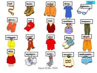 dress
glasses
gloves cap coat
raincoat scarf shirt shoes shorts
skirt
sneakers socks sweater underpants
belt boots
trousers
jacket
necklace
Next
Nguyen Thi Que - TNUS
 