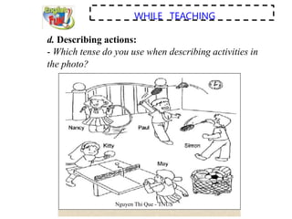 WHILE TEACHING
d. Describing actions:
- Which tense do you use when describing activities in
the photo?
Nguyen Thi Que - TNUS
 